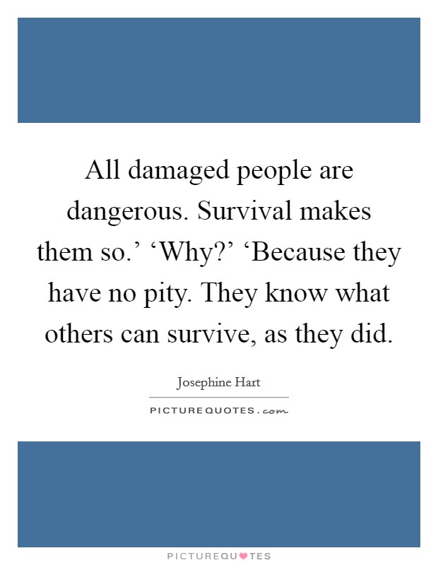 All damaged people are dangerous. Survival makes them so.' ‘Why?' ‘Because they have no pity. They know what others can survive, as they did Picture Quote #1