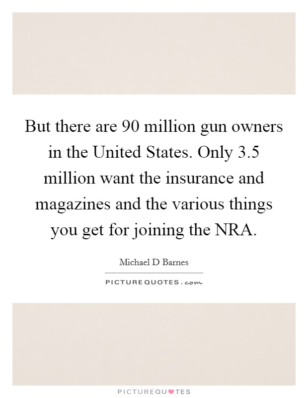 But there are 90 million gun owners in the United States. Only 3.5 million want the insurance and magazines and the various things you get for joining the NRA Picture Quote #1