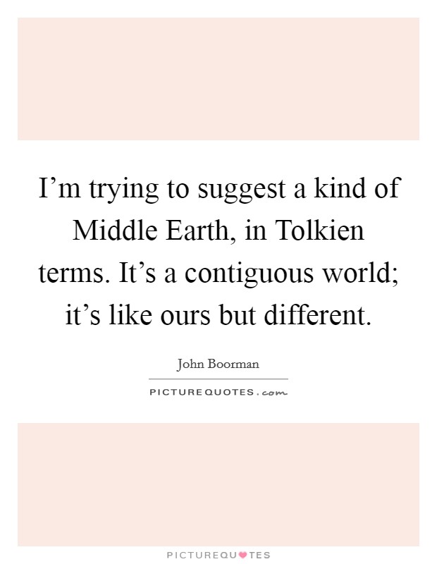 I'm trying to suggest a kind of Middle Earth, in Tolkien terms. It's a contiguous world; it's like ours but different Picture Quote #1