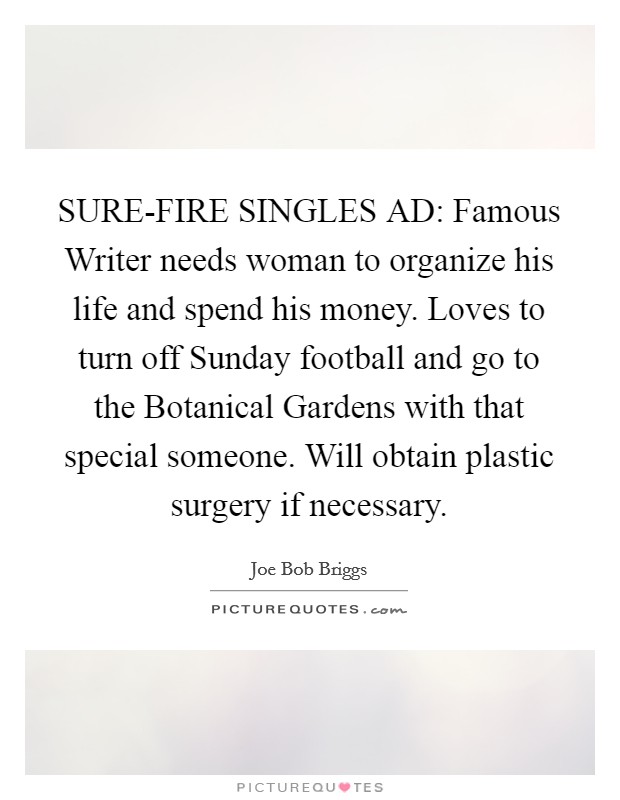 SURE-FIRE SINGLES AD: Famous Writer needs woman to organize his life and spend his money. Loves to turn off Sunday football and go to the Botanical Gardens with that special someone. Will obtain plastic surgery if necessary Picture Quote #1