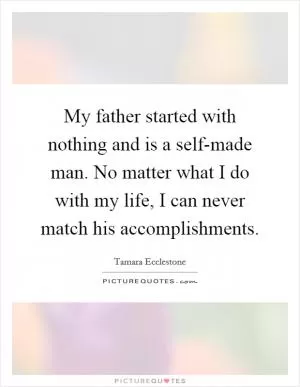 My father started with nothing and is a self-made man. No matter what I do with my life, I can never match his accomplishments Picture Quote #1