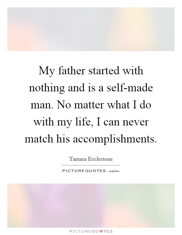 My father started with nothing and is a self-made man. No matter what I do with my life, I can never match his accomplishments Picture Quote #1