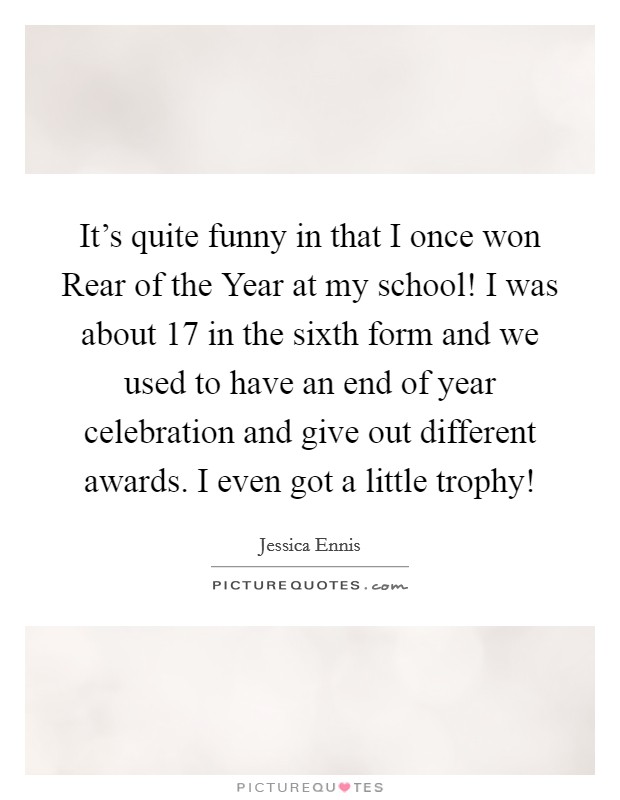 It's quite funny in that I once won Rear of the Year at my school! I was about 17 in the sixth form and we used to have an end of year celebration and give out different awards. I even got a little trophy! Picture Quote #1