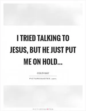 I tried talking to Jesus, but he just put me on hold Picture Quote #1