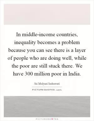 In middle-income countries, inequality becomes a problem because you can see there is a layer of people who are doing well, while the poor are still stuck there. We have 300 million poor in India Picture Quote #1
