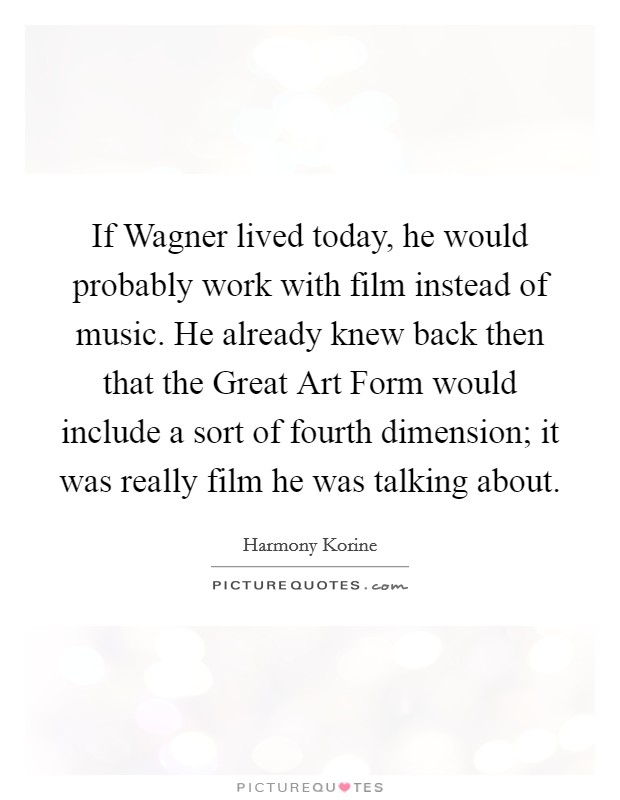 If Wagner lived today, he would probably work with film instead of music. He already knew back then that the Great Art Form would include a sort of fourth dimension; it was really film he was talking about Picture Quote #1
