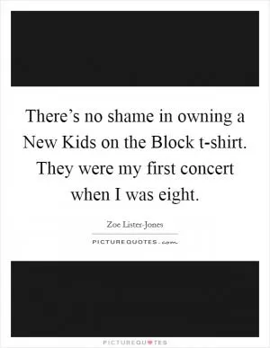 There’s no shame in owning a New Kids on the Block t-shirt. They were my first concert when I was eight Picture Quote #1