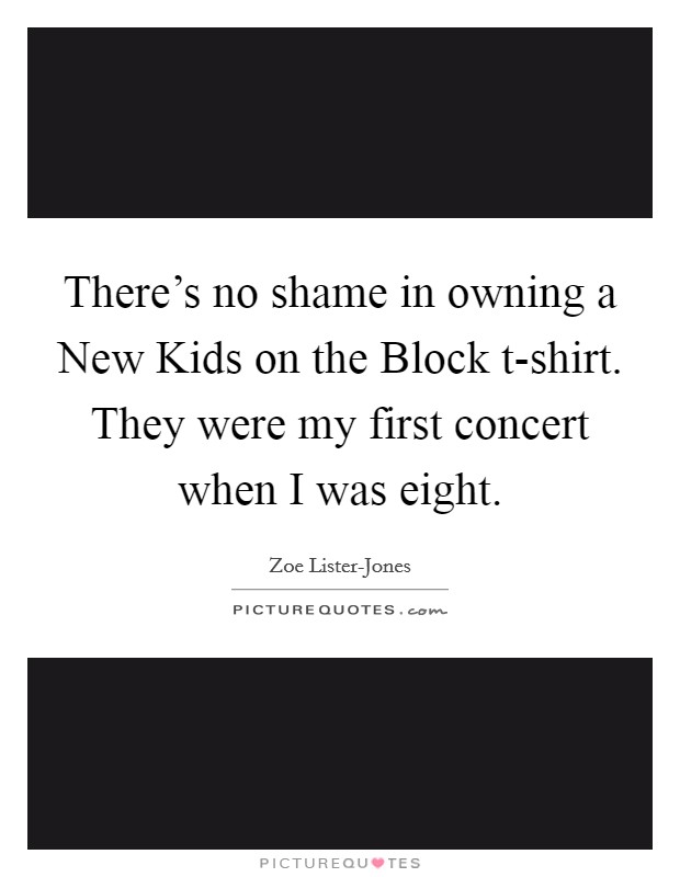 There's no shame in owning a New Kids on the Block t-shirt. They were my first concert when I was eight Picture Quote #1