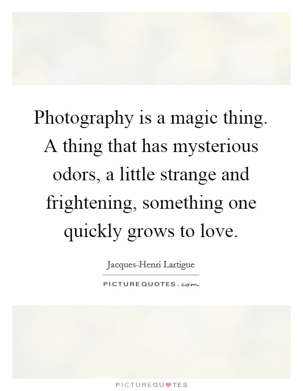 Photography is a magic thing. A thing that has mysterious odors, a little strange and frightening, something one quickly grows to love Picture Quote #1