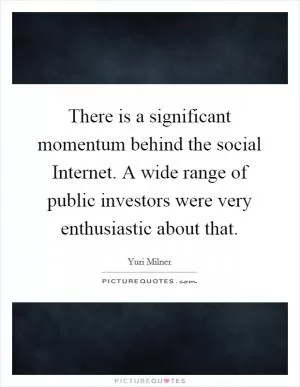 There is a significant momentum behind the social Internet. A wide range of public investors were very enthusiastic about that Picture Quote #1