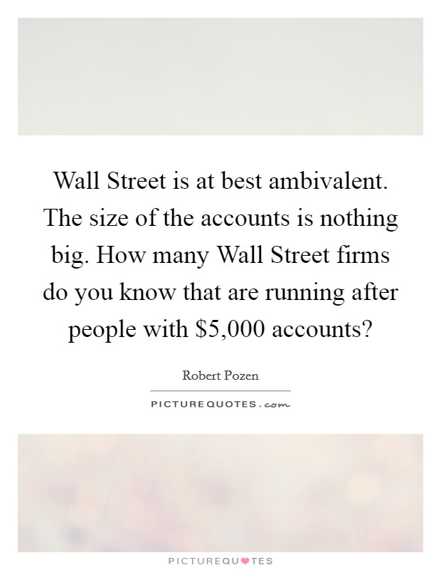 Wall Street is at best ambivalent. The size of the accounts is nothing big. How many Wall Street firms do you know that are running after people with $5,000 accounts? Picture Quote #1