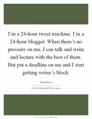 I’m a 24-hour tweet machine, I’m a 24-hour blogger. When there’s no pressure on me, I can talk and write and lecture with the best of them. But put a deadline on me and I start getting writer’s block Picture Quote #1
