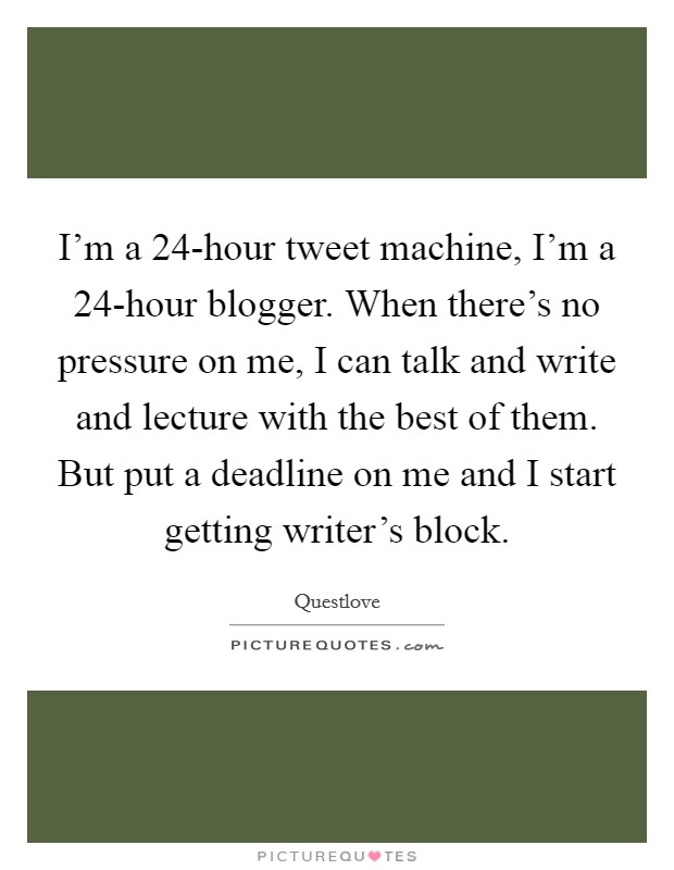 I'm a 24-hour tweet machine, I'm a 24-hour blogger. When there's no pressure on me, I can talk and write and lecture with the best of them. But put a deadline on me and I start getting writer's block Picture Quote #1