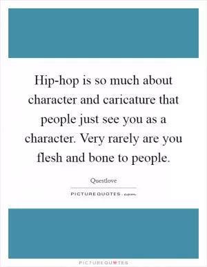 Hip-hop is so much about character and caricature that people just see you as a character. Very rarely are you flesh and bone to people Picture Quote #1