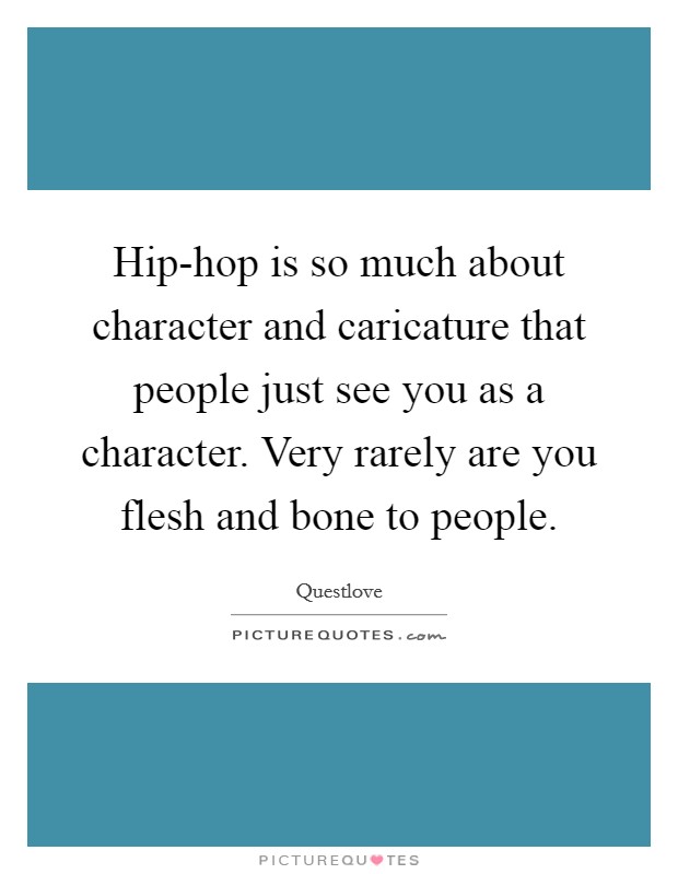 Hip-hop is so much about character and caricature that people just see you as a character. Very rarely are you flesh and bone to people Picture Quote #1