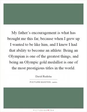 My father’s encouragement is what has brought me this far, because when I grew up I wanted to be like him, and I knew I had that ability to become an athlete. Being an Olympian is one of the greatest things, and being an Olympic gold medallist is one of the most prestigious titles in the world Picture Quote #1