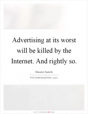 Advertising at its worst will be killed by the Internet. And rightly so Picture Quote #1