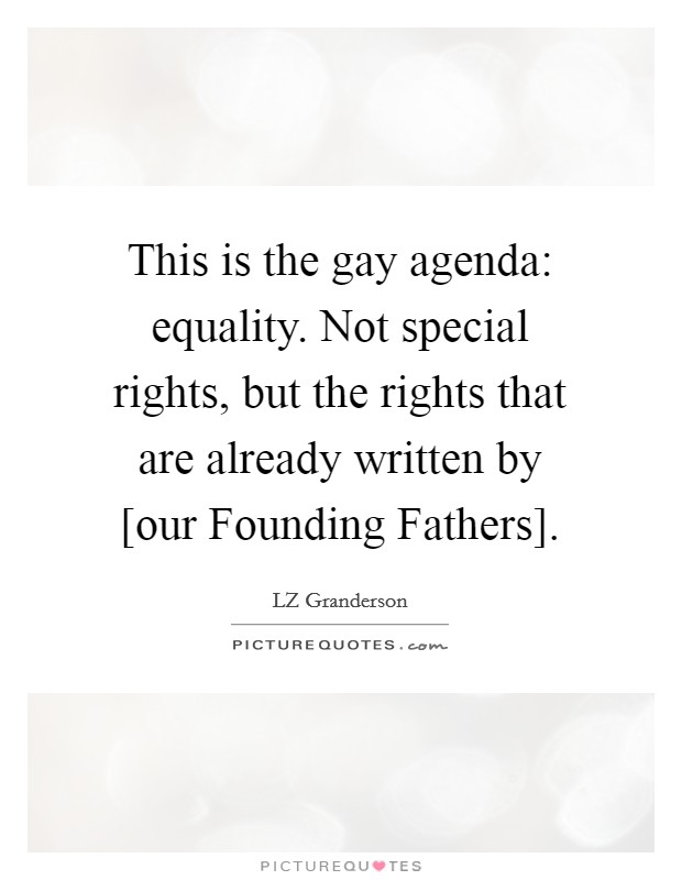 This is the gay agenda: equality. Not special rights, but the rights that are already written by [our Founding Fathers] Picture Quote #1