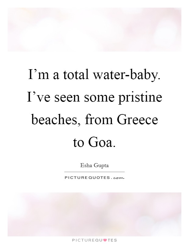 I'm a total water-baby. I've seen some pristine beaches, from Greece to Goa Picture Quote #1