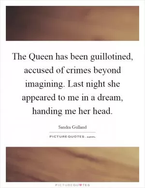 The Queen has been guillotined, accused of crimes beyond imagining. Last night she appeared to me in a dream, handing me her head Picture Quote #1