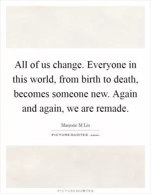 All of us change. Everyone in this world, from birth to death, becomes someone new. Again and again, we are remade Picture Quote #1