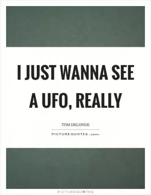 I just wanna see a UFO, really Picture Quote #1