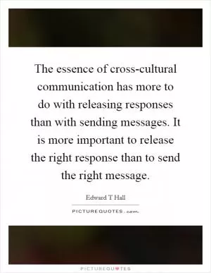 The essence of cross-cultural communication has more to do with releasing responses than with sending messages. It is more important to release the right response than to send the right message Picture Quote #1