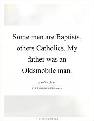 Some men are Baptists, others Catholics. My father was an Oldsmobile man Picture Quote #1