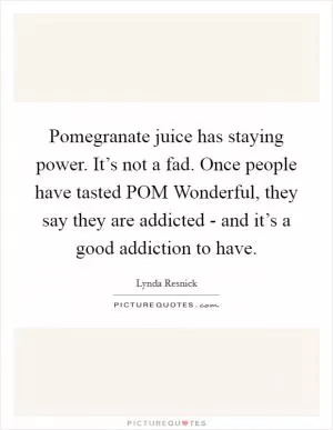 Pomegranate juice has staying power. It’s not a fad. Once people have tasted POM Wonderful, they say they are addicted - and it’s a good addiction to have Picture Quote #1