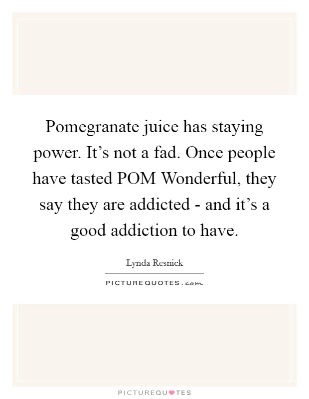 Pomegranate juice has staying power. It's not a fad. Once people have tasted POM Wonderful, they say they are addicted - and it's a good addiction to have Picture Quote #1