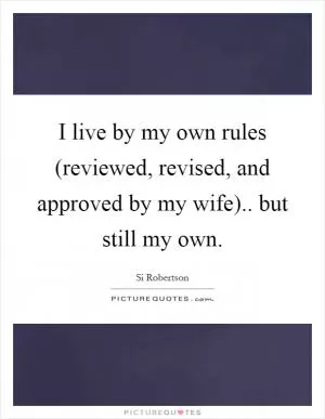 I live by my own rules (reviewed, revised, and approved by my wife).. but still my own Picture Quote #1