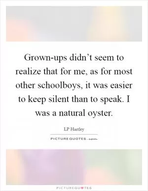 Grown-ups didn’t seem to realize that for me, as for most other schoolboys, it was easier to keep silent than to speak. I was a natural oyster Picture Quote #1