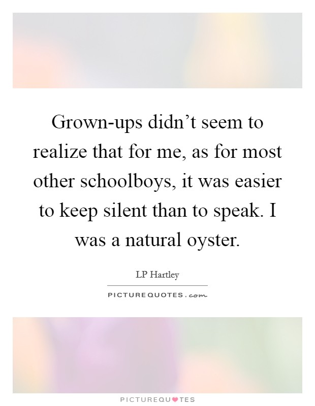 Grown-ups didn't seem to realize that for me, as for most other schoolboys, it was easier to keep silent than to speak. I was a natural oyster Picture Quote #1