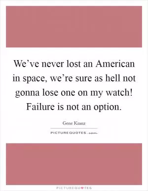 We’ve never lost an American in space, we’re sure as hell not gonna lose one on my watch! Failure is not an option Picture Quote #1