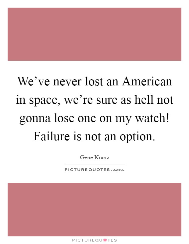 We've never lost an American in space, we're sure as hell not gonna lose one on my watch! Failure is not an option Picture Quote #1
