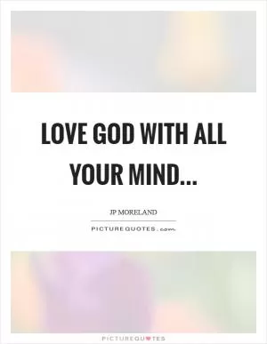 Love God with all your mind Picture Quote #1