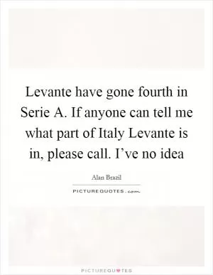 Levante have gone fourth in Serie A. If anyone can tell me what part of Italy Levante is in, please call. I’ve no idea Picture Quote #1