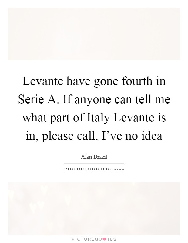Levante have gone fourth in Serie A. If anyone can tell me what part of Italy Levante is in, please call. I've no idea Picture Quote #1