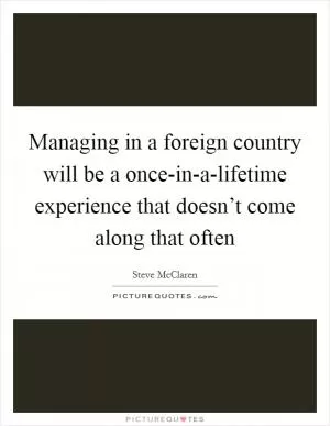 Managing in a foreign country will be a once-in-a-lifetime experience that doesn’t come along that often Picture Quote #1