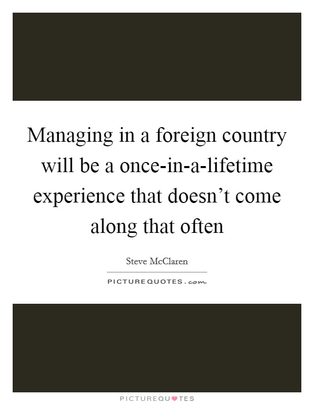 Managing in a foreign country will be a once-in-a-lifetime experience that doesn't come along that often Picture Quote #1