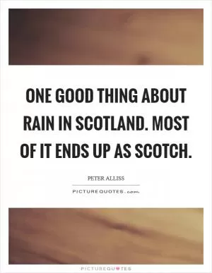 One good thing about rain in Scotland. Most of it ends up as scotch Picture Quote #1
