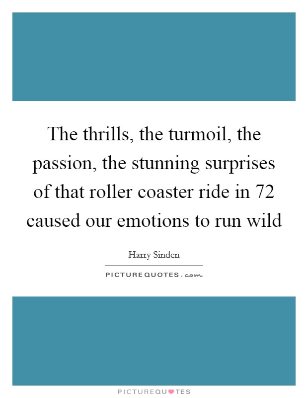 The thrills, the turmoil, the passion, the stunning surprises of that roller coaster ride in  72 caused our emotions to run wild Picture Quote #1
