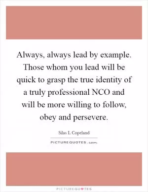 Always, always lead by example. Those whom you lead will be quick to grasp the true identity of a truly professional NCO and will be more willing to follow, obey and persevere Picture Quote #1