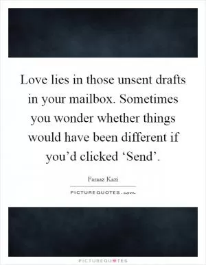 Love lies in those unsent drafts in your mailbox. Sometimes you wonder whether things would have been different if you’d clicked ‘Send’ Picture Quote #1