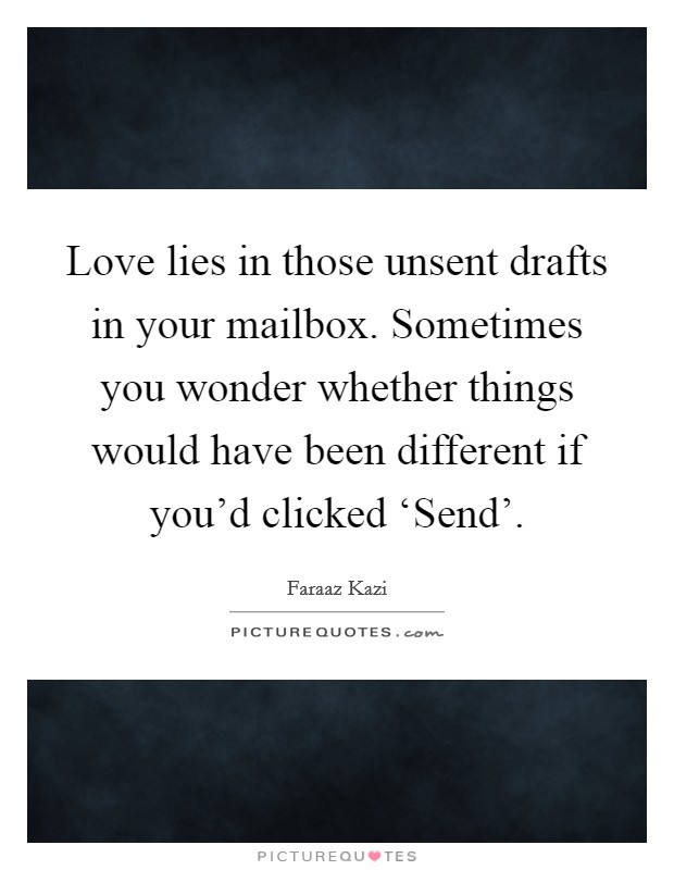 Love lies in those unsent drafts in your mailbox. Sometimes you wonder whether things would have been different if you'd clicked ‘Send' Picture Quote #1