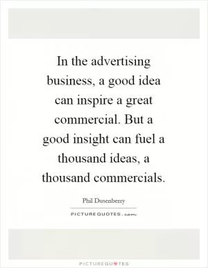 In the advertising business, a good idea can inspire a great commercial. But a good insight can fuel a thousand ideas, a thousand commercials Picture Quote #1