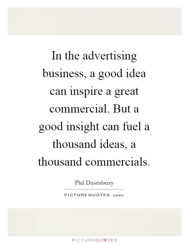 In the advertising business, a good idea can inspire a great commercial. But a good insight can fuel a thousand ideas, a thousand commercials Picture Quote #1