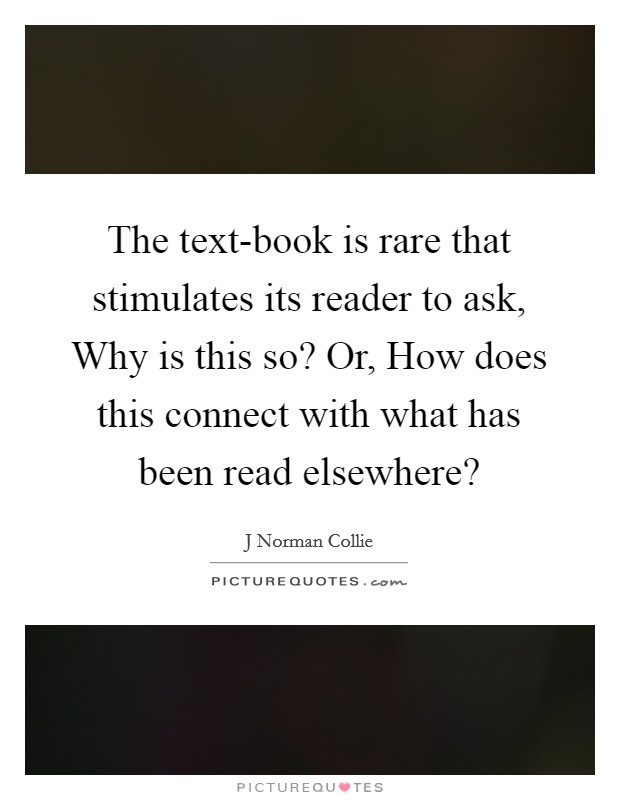 The text-book is rare that stimulates its reader to ask, Why is this so? Or, How does this connect with what has been read elsewhere? Picture Quote #1