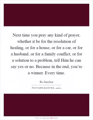 Next time you pray any kind of prayer, whether it be for the resolution of healing, or for a house, or for a car, or for a husband, or for a family conflict, or for a solution to a problem, tell Him he can say yes or no. Because in the end, you’re a winner. Every time Picture Quote #1