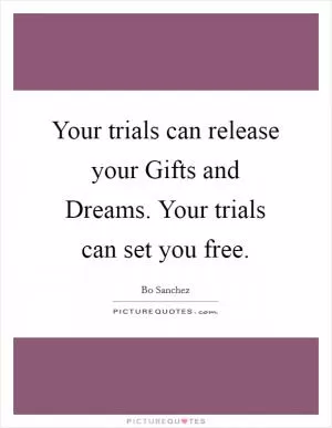 Your trials can release your Gifts and Dreams. Your trials can set you free Picture Quote #1